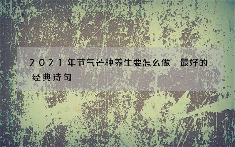 2021年节气芒种养生要怎么做 最好的经典诗句